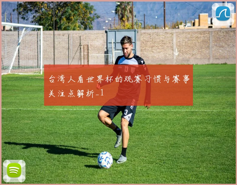 台湾人看世界杯的观赛习惯与赛事关注点解析_1