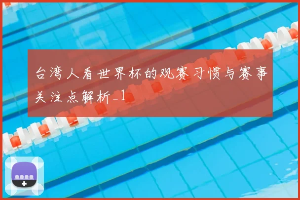 台湾人看世界杯的观赛习惯与赛事关注点解析_1