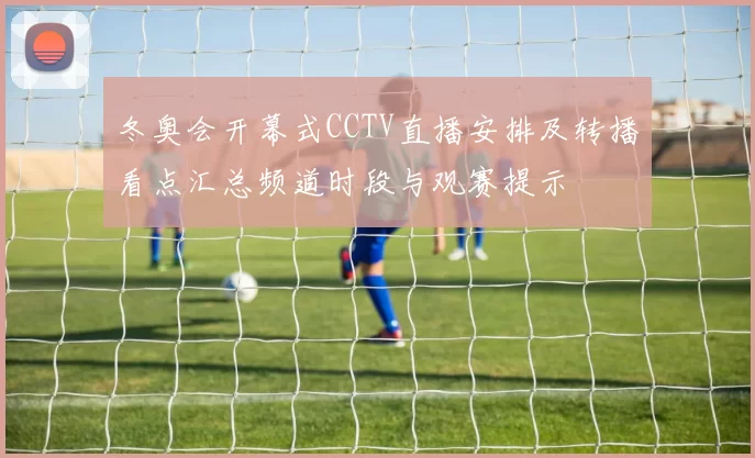 冬奥会开幕式CCTV直播安排及转播看点汇总频道时段与观赛提示
