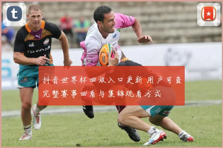 抖音世界杯回放入口更新 用户可查完整赛事回看与集锦观看方式