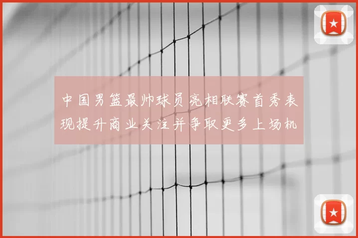 中国男篮最帅球员亮相联赛首秀表现提升商业关注并争取更多上场机会