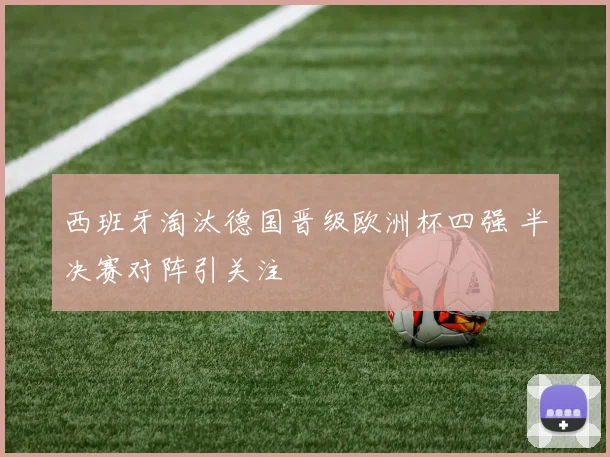 西班牙淘汰德国晋级欧洲杯四强 半决赛对阵引关注