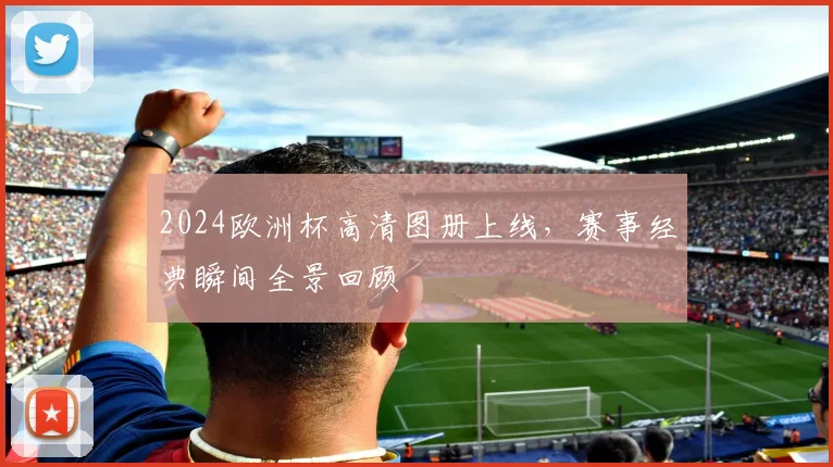 2024欧洲杯高清图册上线，赛事经典瞬间全景回顾