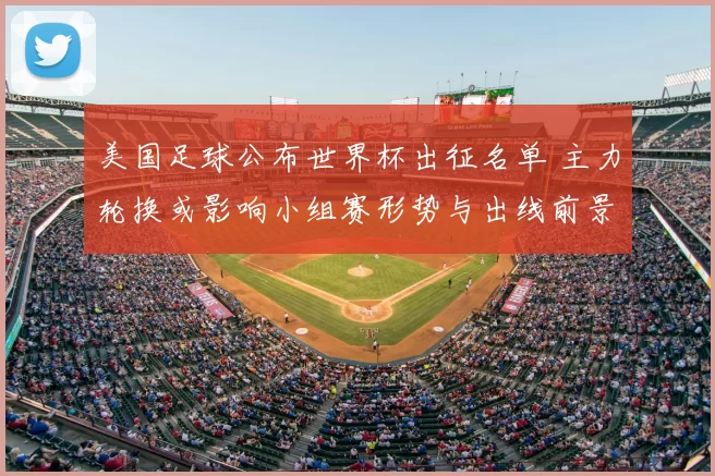 美国足球公布世界杯出征名单 主力轮换或影响小组赛形势与出线前景