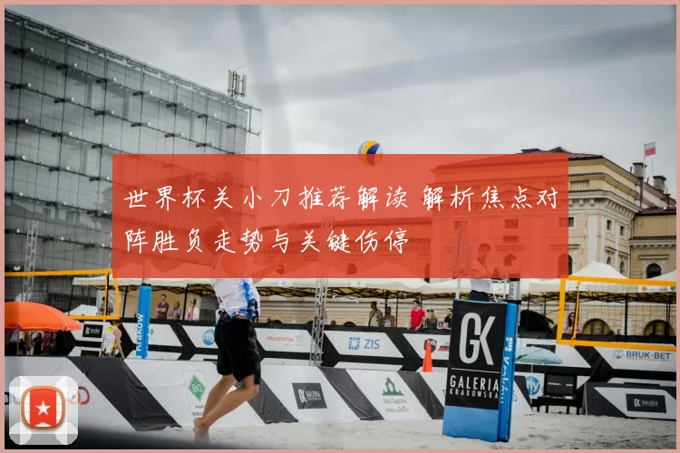 世界杯关小刀推荐解读 解析焦点对阵胜负走势与关键伤停