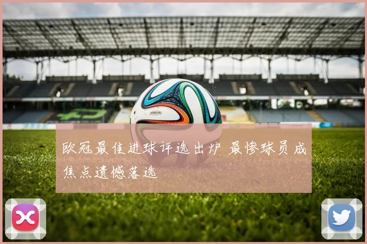 欧冠最佳进球评选出炉 最惨球员成焦点遗憾落选