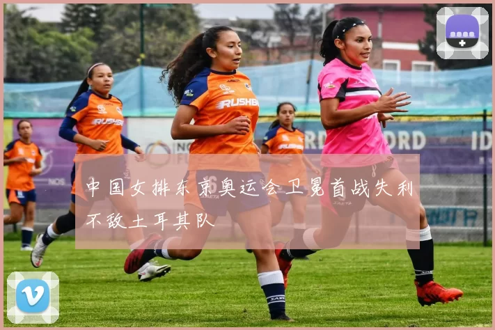 中国女排东京奥运会卫冕首战失利不敌土耳其队