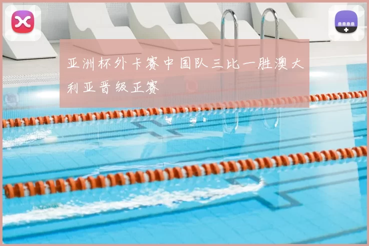 亚洲杯外卡赛中国队三比一胜澳大利亚晋级正赛