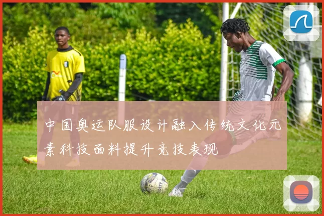 中国奥运队服设计融入传统文化元素科技面料提升竞技表现