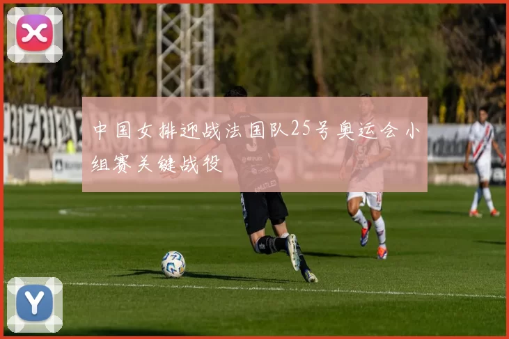 中国女排迎战法国队25号奥运会小组赛关键战役