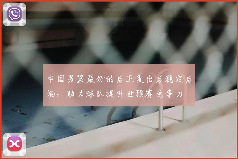 中国男篮最好的后卫复出后稳定后场，助力球队提升世预赛竞争力